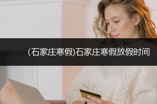 （石家庄寒假)石家庄寒假放假时间